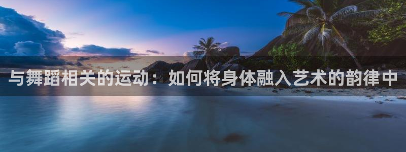 88体育苹果下载：与舞蹈相关的运动：如何将身体融入艺术的韵律中