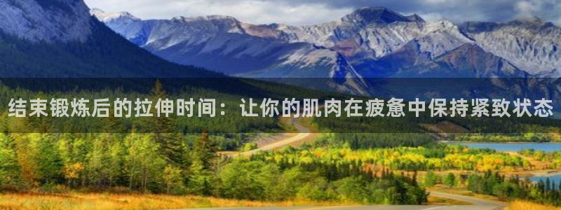 1988体育小镇：结束锻炼后的拉伸时间：让你的肌肉在疲惫中保持紧致状态